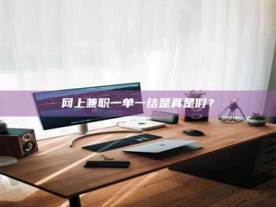 怒江网上兼职一单一结是真是假？