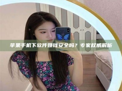 怒江苹果手机下软件赚钱安全吗？专家权威解析