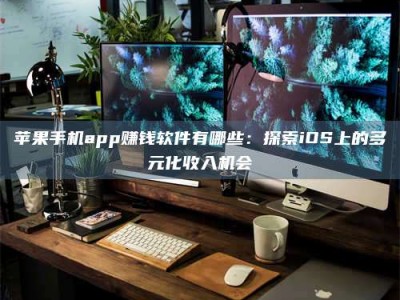怒江苹果手机app赚钱软件有哪些：探索iOS上的多元化收入机会
