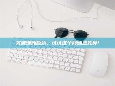 怒江突破赚钱瓶颈，试试这个网赚急先锋!