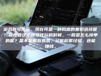 怒江游戏账号代玩，现在可是一种风靡的兼职选择呢！你在做这个账号代玩的时候，一般是怎么接单的呢？是不是很有意思，又能积累经验，还能赚钱。