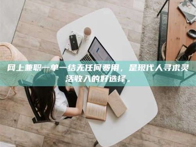 怒江网上兼职一单一结无任何费用，是现代人寻求灵活收入的好选择。