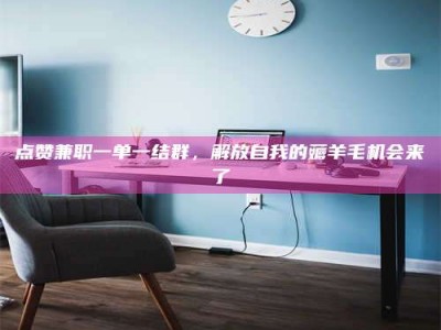 怒江点赞兼职一单一结群，解放自我的薅羊毛机会来了