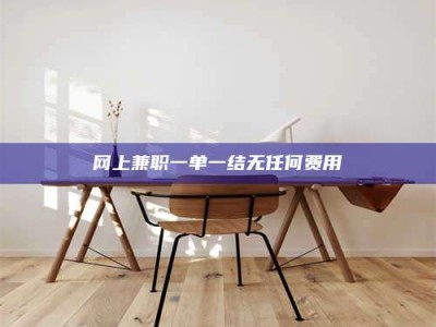 怒江网上兼职一单一结无任何费用