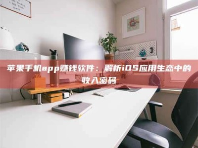 怒江苹果手机app赚钱软件：解析iOS应用生态中的收入密码