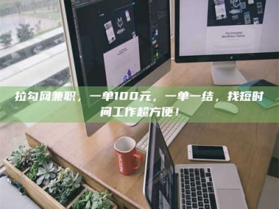 怒江拉勾网兼职，一单100元，一单一结，找短时间工作超方便！