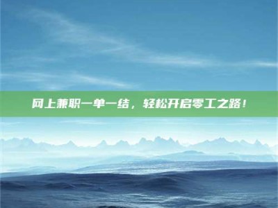 怒江网上兼职一单一结，轻松开启零工之路！