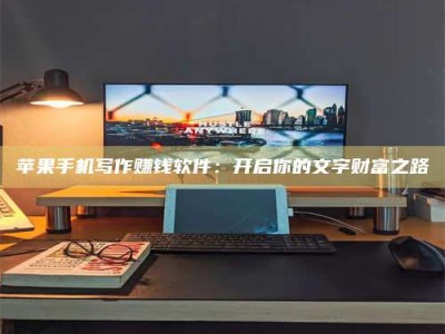 怒江苹果手机写作赚钱软件：开启你的文字财富之路