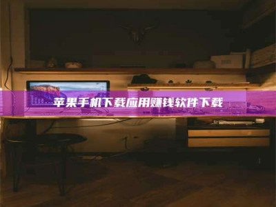 怒江苹果手机下载应用赚钱软件下载