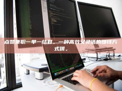 怒江点赞兼职一单一结群，一种高效又灵活的赚钱方式哦。