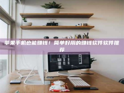 怒江苹果手机也能赚钱！简单好用的赚钱软件软件推荐