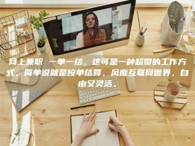 怒江网上兼职 一单一结，这可是一种超赞的工作方式，简单说就是按单结算，风靡互联网世界，自由又灵活。