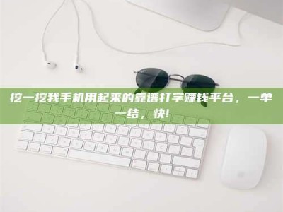 怒江挖一挖我手机用起来的靠谱打字赚钱平台，一单一结，快!