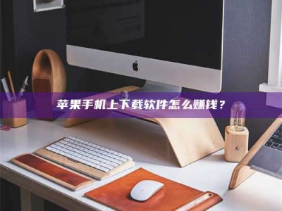 怒江苹果手机上下载软件怎么赚钱？