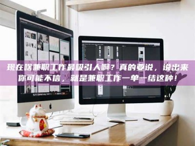 怒江现在啥兼职工作最吸引人啊？真的要说，说出来你可能不信，就是兼职工作一单一结这种！