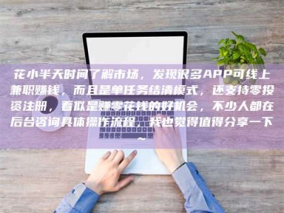 怒江花小半天时间了解市场，发现很多APP可线上兼职赚钱，而且是单任务结清模式，还支持零投资注册，看似是赚零花钱的好机会，不少人都在后台咨询具体操作流程，我也觉得值得分享一下~