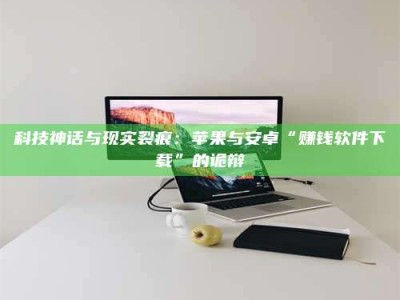 怒江科技神话与现实裂痕：苹果与安卓“赚钱软件下载”的诡辩