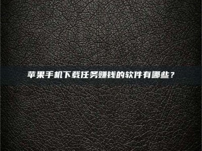 怒江苹果手机下载任务赚钱的软件有哪些？