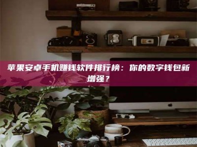 怒江苹果安卓手机赚钱软件排行榜：你的数字钱包新增强？