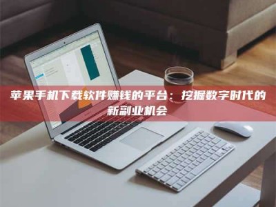 怒江苹果手机下载软件赚钱的平台：挖掘数字时代的新副业机会