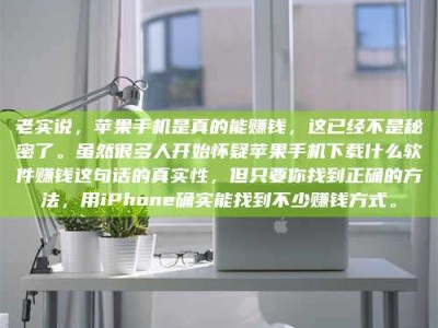 怒江老实说，苹果手机是真的能赚钱，这已经不是秘密了。虽然很多人开始怀疑苹果手机下载什么软件赚钱这句话的真实性，但只要你找到正确的方法，用iPhone确实能找到不少赚钱方式。