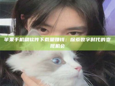 怒江苹果手机刷软件下载量赚钱：探索数字时代的变现机会