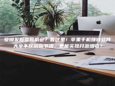 怒江敏锐发掘变现机会？看这里！苹果手机赚钱软件大全不仅帮你节流，更能实现开源增收！