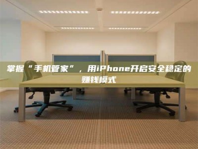 怒江掌握“手机管家”，用iPhone开启安全稳定的赚钱模式
