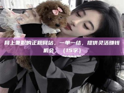 怒江网上兼职的正规网站，一单一结，提供灵活赚钱机会。（15字）