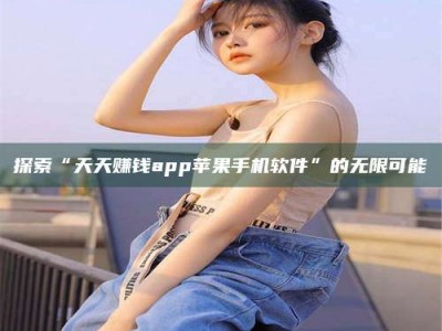 怒江探索“天天赚钱app苹果手机软件”的无限可能