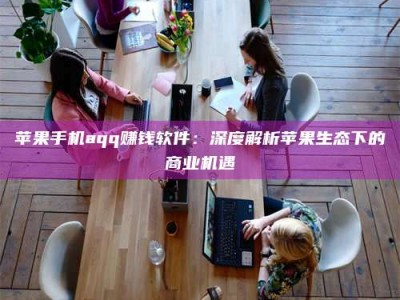 怒江苹果手机aqq赚钱软件：深度解析苹果生态下的商业机遇