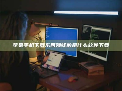 怒江苹果手机下载东西赚钱的是什么软件下载