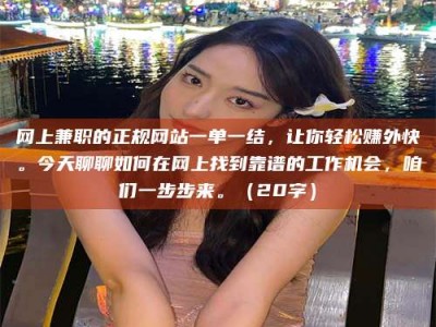 怒江网上兼职的正规网站一单一结，让你轻松赚外快。今天聊聊如何在网上找到靠谱的工作机会，咱们一步步来。（20字）