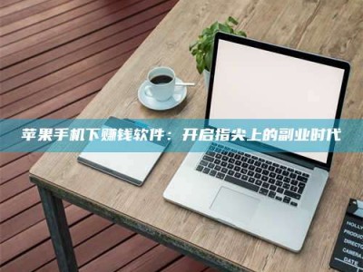 怒江苹果手机下赚钱软件：开启指尖上的副业时代