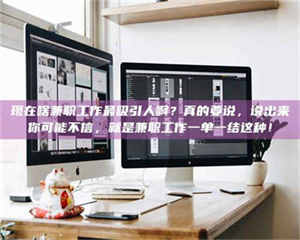 怒江现在啥兼职工作最吸引人啊？真的要说，说出来你可能不信，就是兼职工作一单一结这种！ 第1张