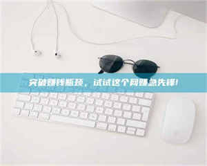 怒江突破赚钱瓶颈，试试这个网赚急先锋! 第1张