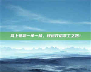 怒江网上兼职一单一结，轻松开启零工之路！ 第1张