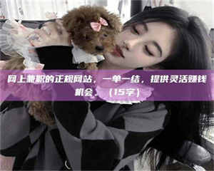 怒江网上兼职的正规网站，一单一结，提供灵活赚钱机会。（15字） 第1张