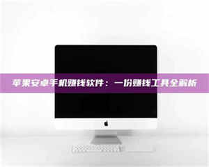 怒江苹果安卓手机赚钱软件：一份赚钱工具全解析 第1张