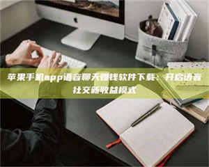 怒江苹果手机app语音聊天赚钱软件下载：开启语音社交新收益模式 第1张