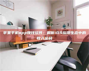 怒江苹果手机app赚钱软件：解析iOS应用生态中的收入密码 第1张