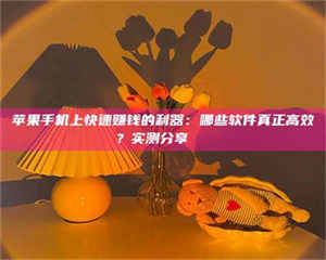 怒江苹果手机上快速赚钱的利器：哪些软件真正高效？实测分享🌟 第1张