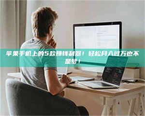 怒江苹果手机上的5款赚钱利器！轻松月入过万也不是梦！ 第1张