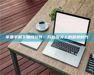 怒江苹果手机下赚钱软件：开启指尖上的副业时代 第1张