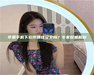 怒江苹果手机下软件赚钱安全吗？专家权威解析 第1张