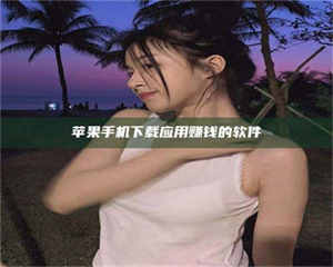 怒江苹果手机下载应用赚钱的软件 第1张