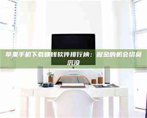 怒江苹果手机下载赚钱软件排行榜：掘金的机会切莫沉没 第1张