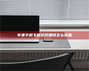 怒江苹果手机下载软件赚钱怎么设置 第1张