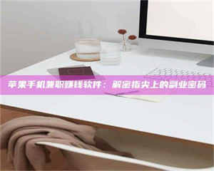 怒江苹果手机兼职赚钱软件：解密指尖上的副业密码 第1张