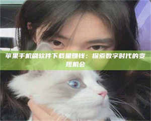 怒江苹果手机刷软件下载量赚钱：探索数字时代的变现机会 第1张